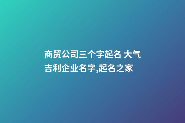 商贸公司三个字起名 大气吉利企业名字,起名之家
